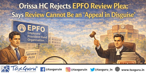 Orissa HC Rejects EPFO Review Plea; Says Review Cannot Be an “Appeal in Disguise”