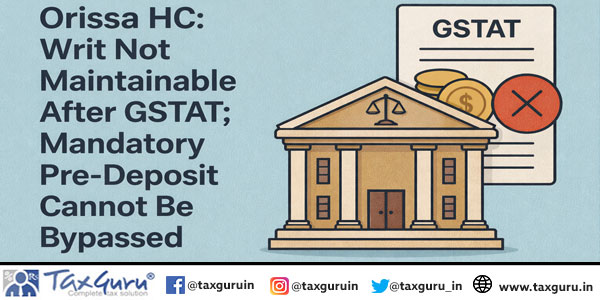 Orissa HC: Writ Not Maintainable After GSTAT; Mandatory Pre-Deposit Cannot Be Bypassed