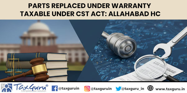 Parts Replaced Under Warranty Taxable under CST Act: Allahabad HC