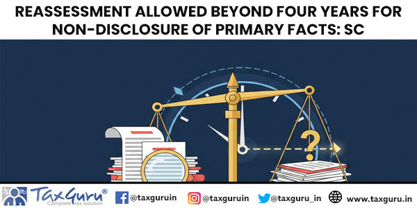 Reassessment Allowed Beyond Four Years for Non-Disclosure of Primary Facts: SC