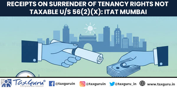Receipts on surrender of tenancy rights not taxable U/s 56(2)(x): ITAT Mumbai