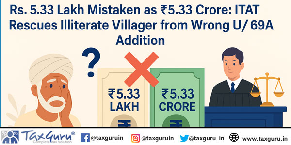 Rs. 5.33 Lakh Mistaken as ₹5.33 Crore: ITAT Rescues Illiterate Villager from Wrong U/s 69A Addition