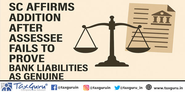 SC Affirms Addition After Assessee Fails to Prove Bank Liabilities as Genuine