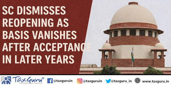 SC Dismisses Reopening as Basis Vanishes After Acceptance in Later Years