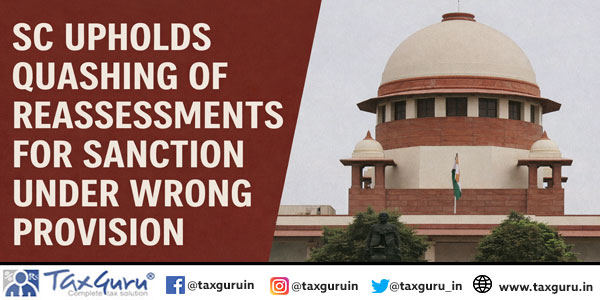 SC Upholds Quashing of Reassessments for Sanction Under Wrong Provision