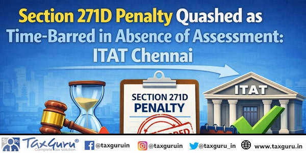 Section 271D Penalty Quashed as Time-Barred in Absence of Assessment: ITAT Chennai