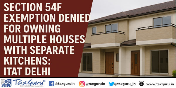 Section 54F Exemption Denied for Owning Multiple Houses with Separate Kitchens: ITAT Delhi