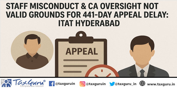 Staff Misconduct & CA Oversight Not Valid Grounds for 441-Day Appeal Delay: ITAT Hyderabad