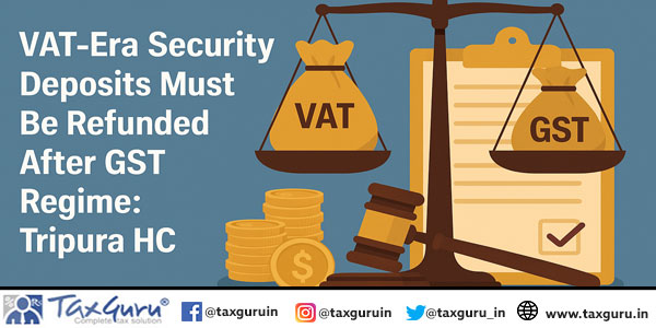 VAT-Era Security Deposits Must Be Refunded After GST Regime Tripura HC
