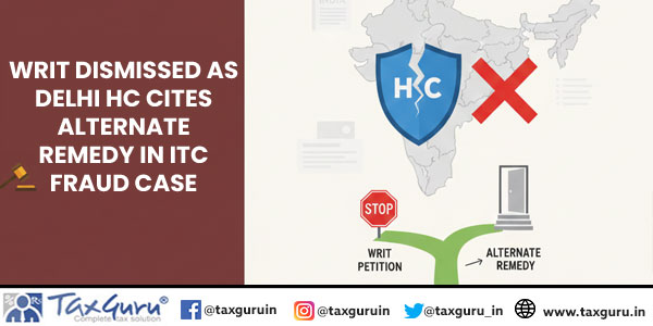 Writ Dismissed as Delhi HC Cites Alternate Remedy in ITC Fraud Case