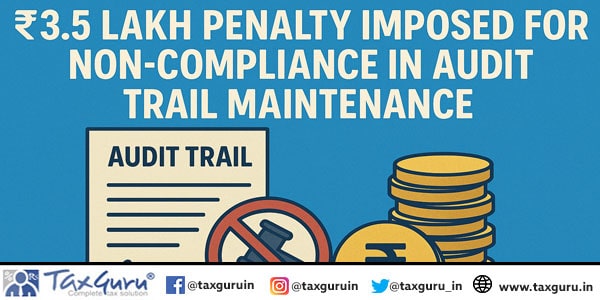 ₹3.5 lakh Penalty imposed for Non-Compliance in Audit Trail Maintenance