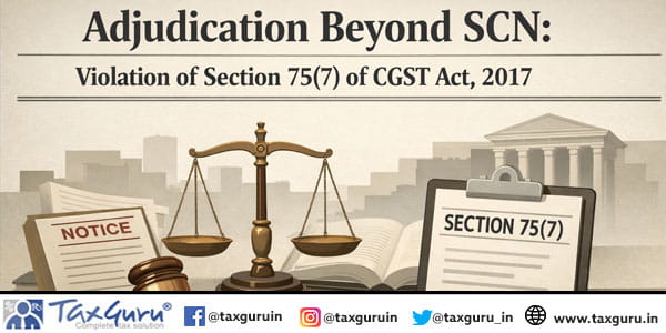 Adjudication Beyond SCN Violation of Section 75(7) of CGST Act, 2017