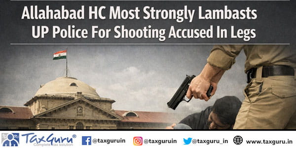 Allahabad HC Most Strongly Lambasts UP Police For Shooting Accused In Legs