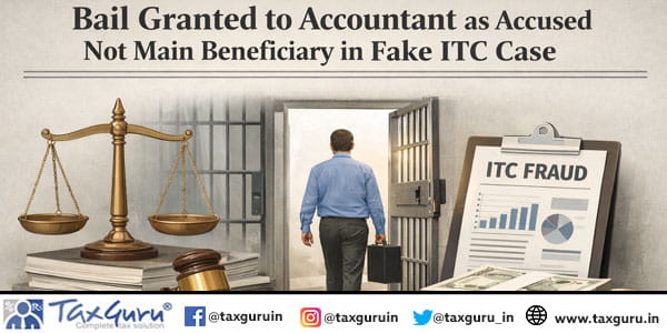 Bail Granted to Accountant as Accused Not Main Beneficiary in Fake ITC Case