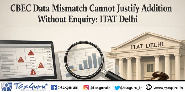 CBEC Data Mismatch Cannot Justify Addition Without Enquiry: ITAT Delhi