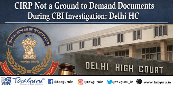 CIRP Not a Ground to Demand Documents During CBI Investigation Delhi HC
