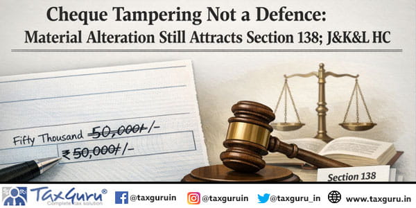 Cheque Tampering Not a Defence: Material Alteration Still Attracts Section 138; J&K&L HC