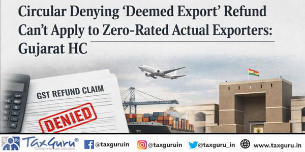 Circular Denying ‘Deemed Export’ Refund Can’t Apply to Zero-Rated Actual Exporters Gujarat HC
