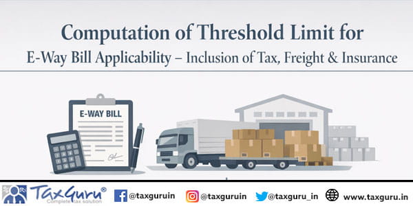 Computation of Threshold Limit for E-Way Bill Applicability – Inclusion of Tax, Freight & Insurance