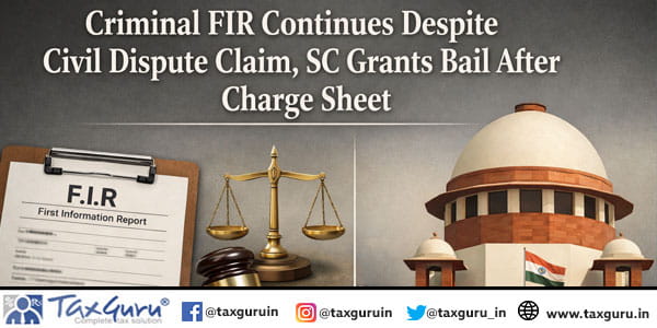 Criminal FIR Continues Despite Civil Dispute Claim, SC Grants Bail After Charge Sheet
