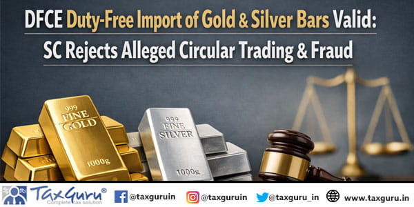 DFCE Duty-Free Import of Gold & Silver Bars Valid: SC Rejects Alleged Circular Trading & Fraud