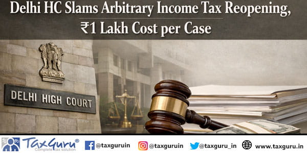 Delhi HC Slams Arbitrary Income Tax Reopening, ₹1 Lakh Cost per Case