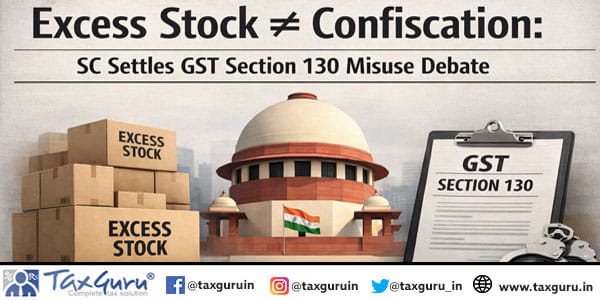 Excess Stock ≠ Confiscation SC Settles GST Section 130 Misuse Debate