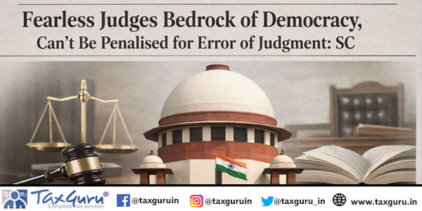 Fearless Judges Bedrock of Democracy, Can’t Be Penalised for Error of Judgment SC
