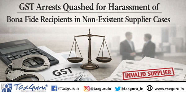 GST Arrests Quashed for Harassment of Bona Fide Recipients in non‑existent supplier cases