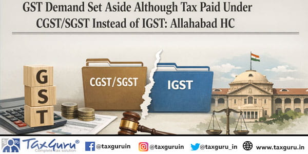 GST Demand Set Aside although Tax Paid Under CGST/SGST Instead of IGST: Allahabad HC