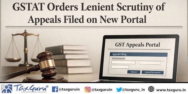 GSTAT Orders Lenient Scrutiny of Appeals Filed on New Portal