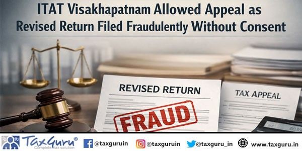 ITAT Visakhapatnam Allowed Appeal as Revised Return Filed Fraudulently Without Consent