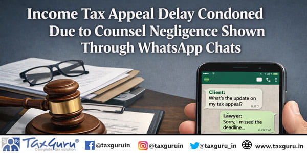 Income Tax Appeal Delay Condoned Due to Counsel Negligence Shown Through WhatsApp Chats