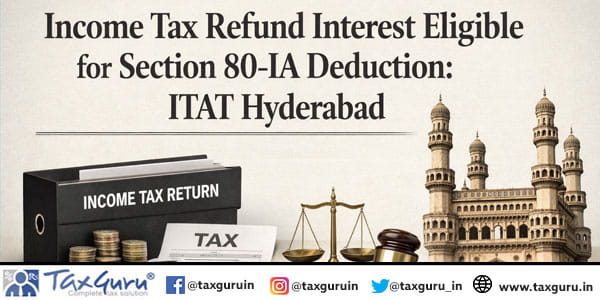 Income Tax Refund Interest Eligible for Section 80-IA deduction: ITAT Hyderabad