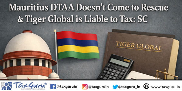 Mauritius DTAA doesn’t come to rescue & Tiger Global is liable to Tax: SC