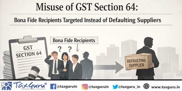 Misuse of GST Section 64 Bona Fide Recipients Targeted Instead of Defaulting Suppliers