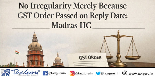 No Irregularity Merely Because GST Order Passed on reply date: Madras HC
