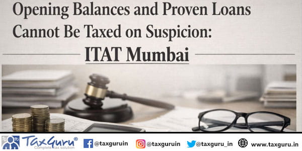 Opening Balances and Proven Loans Cannot Be Taxed on Suspicion ITAT Mumbai