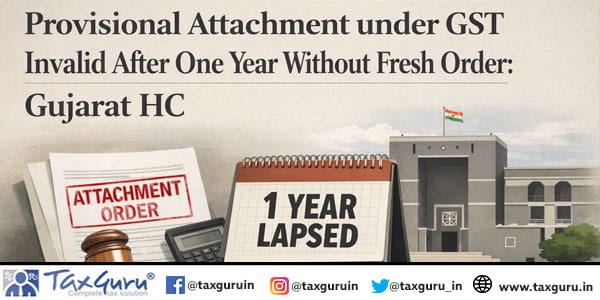 Provisional Attachment under GST Invalid After One Year Without Fresh Order: Gujarat HC