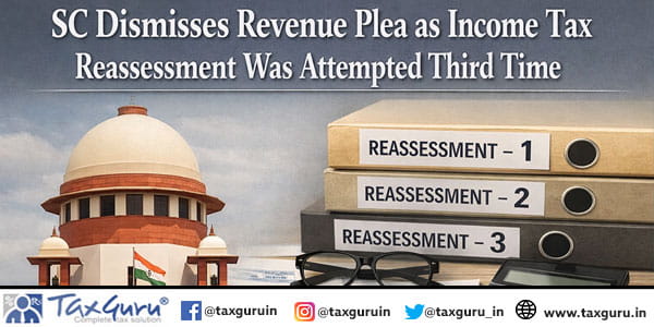 SC Dismisses Revenue Plea as Income Tax Reassessment Was Attempted Third Time