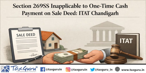Section 269SS Inapplicable to One-Time Cash Payment on Sale Deed: ITAT Chandigarh