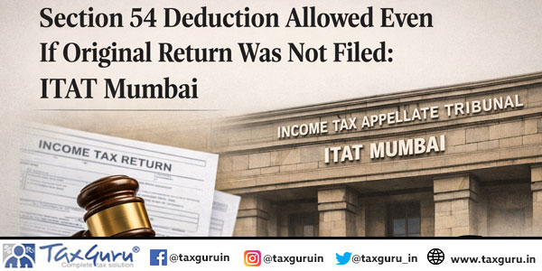 Section 54 Deduction Allowed Even If Original Return Was Not Filed: ITAT Mumbai