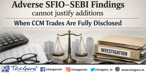 Adverse SFIO–SEBI Findings cannot justify additions When CCM Trades Are Fully Disclosed