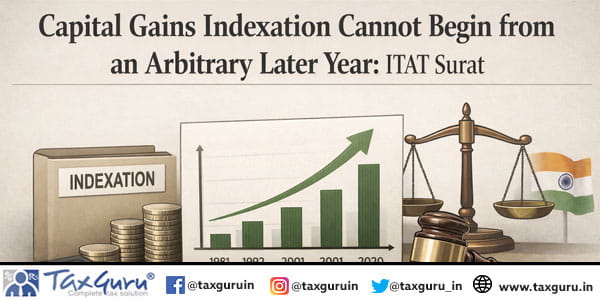 Capital gains indexation cannot begin from an arbitrary later year: ITAT Surat