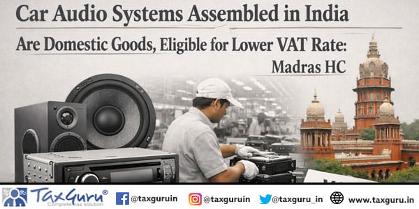 Car Audio Systems Assembled in India Are Domestic Goods, Eligible for Lower VAT Rate: Madras HC