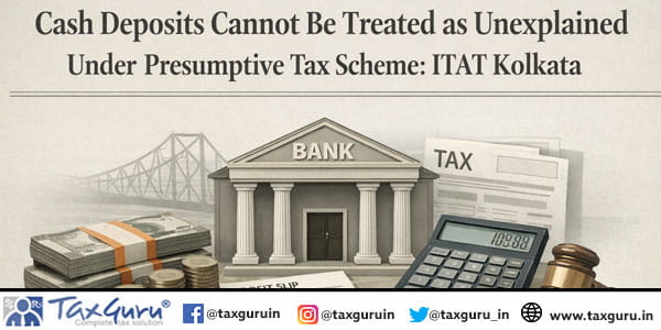 Cash Deposits Cannot Be Treated as Unexplained Under Presumptive Tax Scheme ITAT Kolkata