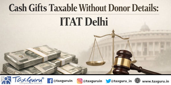 Cash Gifts Taxable Without Donor Details ITAT Delhi