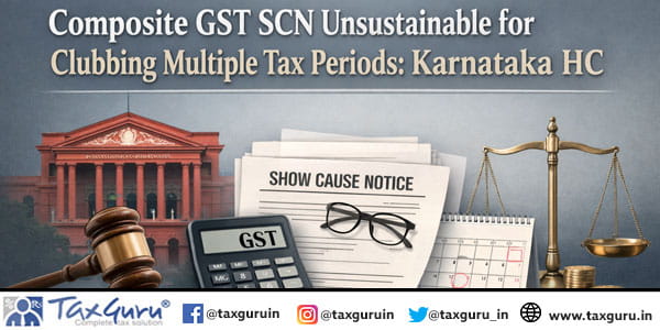 Composite GST SCN Unsustainable for Clubbing Multiple Tax Periods: Karnataka HC