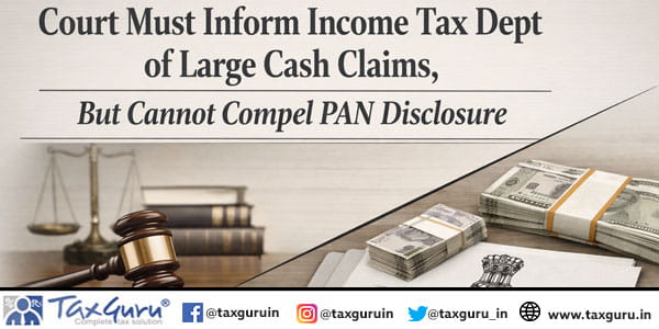 Court Must Inform Income Tax Dept of Large Cash Claims, But Cannot Compel PAN Disclosure