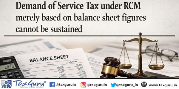 Demand of service tax under RCM merely based on balance sheet figures cannot be sustained